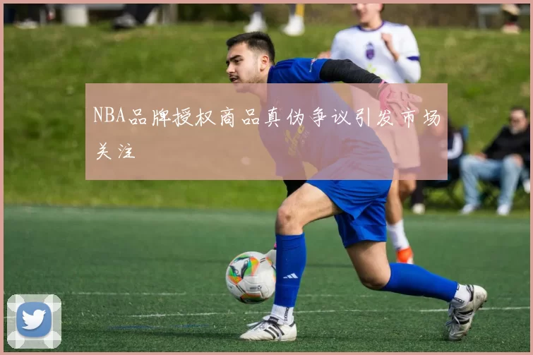 NBA品牌授权商品真伪争议引发市场关注