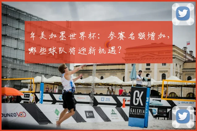 年美加墨世界杯：参赛名额增加，哪些球队将迎新机遇？