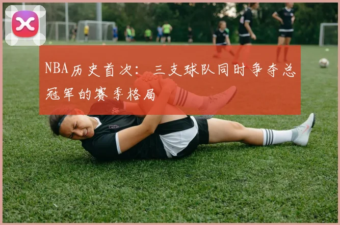 NBA历史首次：三支球队同时争夺总冠军的赛季格局