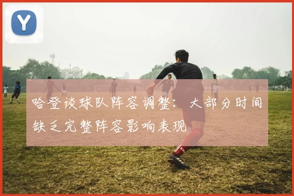 哈登谈球队阵容调整：大部分时间缺乏完整阵容影响表现