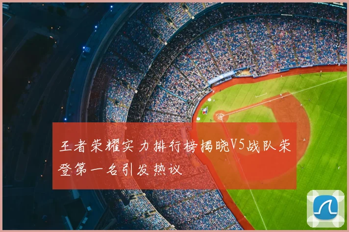王者荣耀实力排行榜揭晓V5战队荣登第一名引发热议