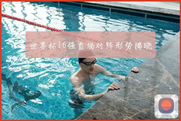 世界杯16强首场对阵形势揭晓