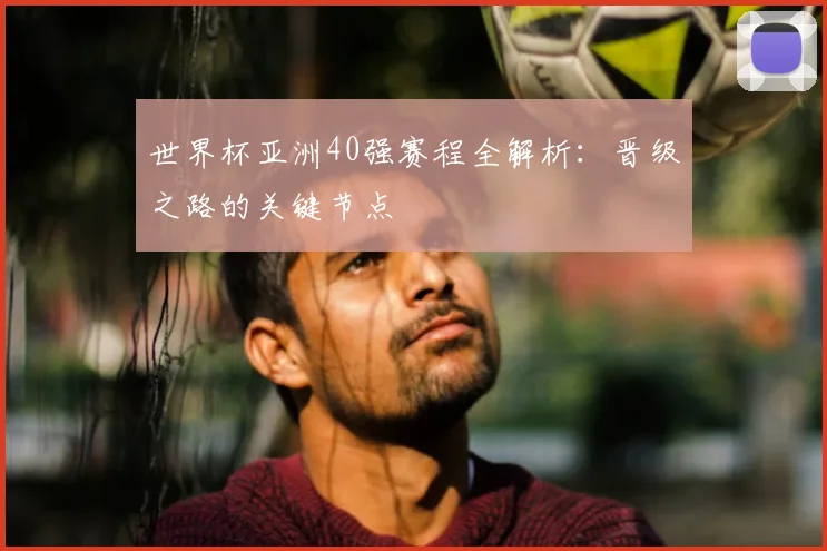 世界杯亚洲40强赛程全解析：晋级之路的关键节点