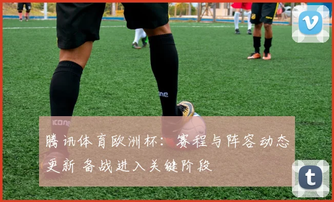 腾讯体育欧洲杯：赛程与阵容动态更新 备战进入关键阶段