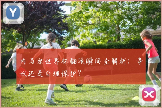 内马尔世界杯翻滚瞬间全解析：争议还是合理保护？