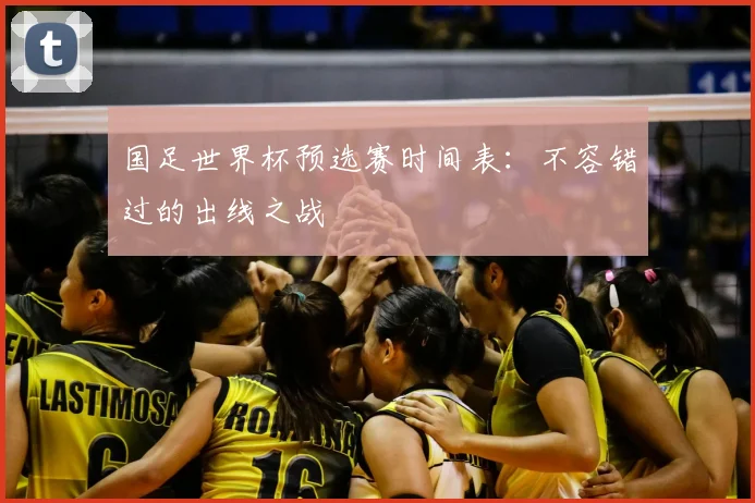 国足世界杯预选赛时间表：不容错过的出线之战