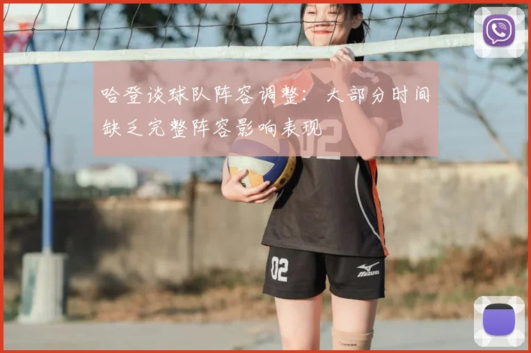 哈登谈球队阵容调整：大部分时间缺乏完整阵容影响表现