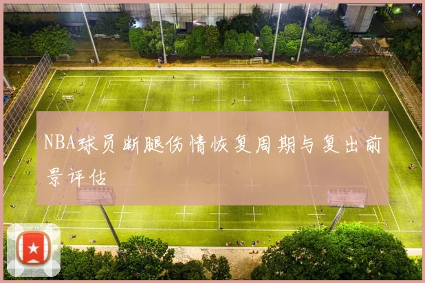 NBA球员断腿伤情恢复周期与复出前景评估