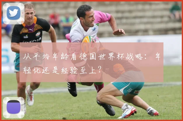 从平均年龄看德国世界杯战略：年轻化还是经验至上？