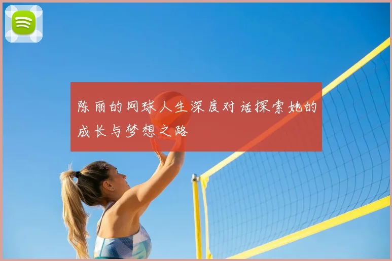 陈丽的网球人生深度对话探索她的成长与梦想之路