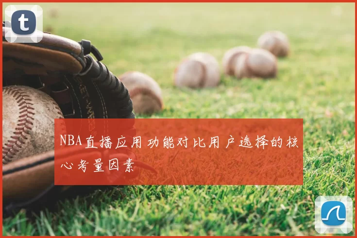 NBA直播应用功能对比用户选择的核心考量因素