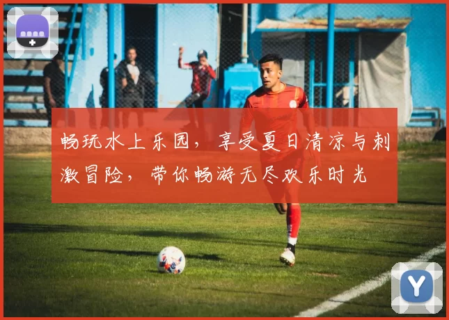 畅玩水上乐园，享受夏日清凉与刺激冒险，带你畅游无尽欢乐时光