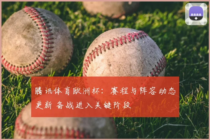 腾讯体育欧洲杯：赛程与阵容动态更新 备战进入关键阶段