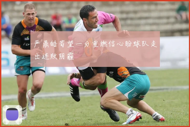 严鼎皓寄望一分重燃信心盼球队走出连败阴霾