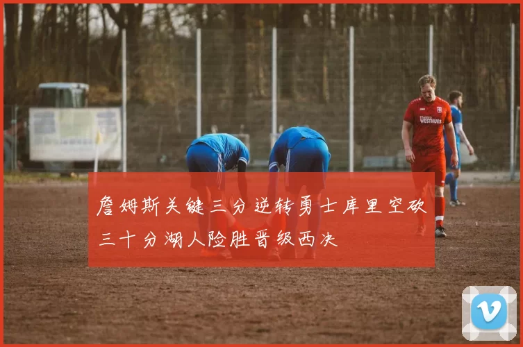 詹姆斯关键三分逆转勇士库里空砍三十分湖人险胜晋级西决