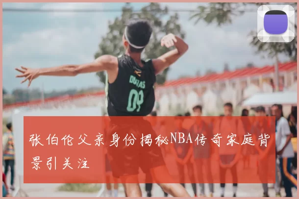 张伯伦父亲身份揭秘NBA传奇家庭背景引关注