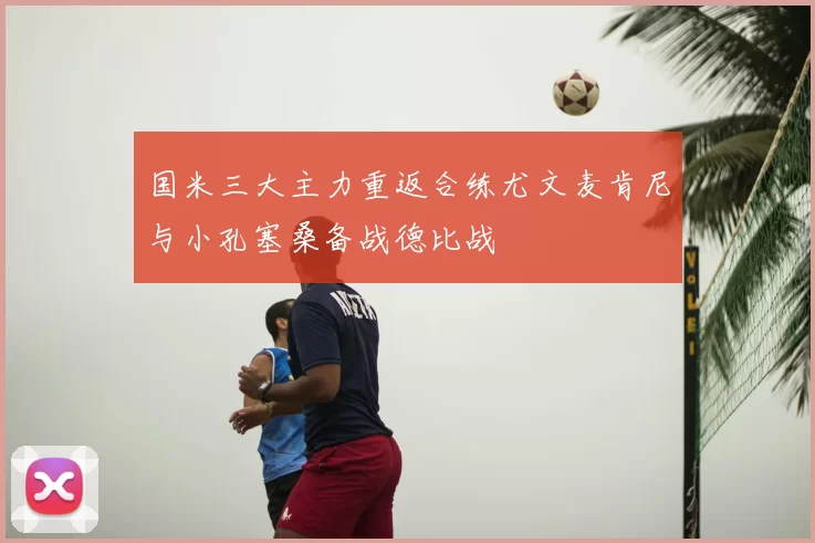 国米三大主力重返合练尤文麦肯尼与小孔塞桑备战德比战