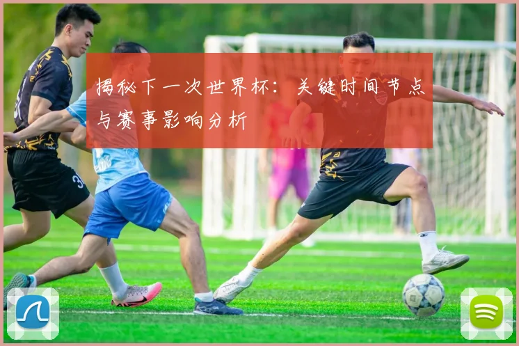 揭秘下一次世界杯：关键时间节点与赛事影响分析