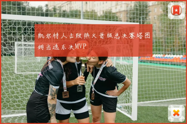 凯尔特人击败热火晋级总决赛塔图姆当选东决MVP
