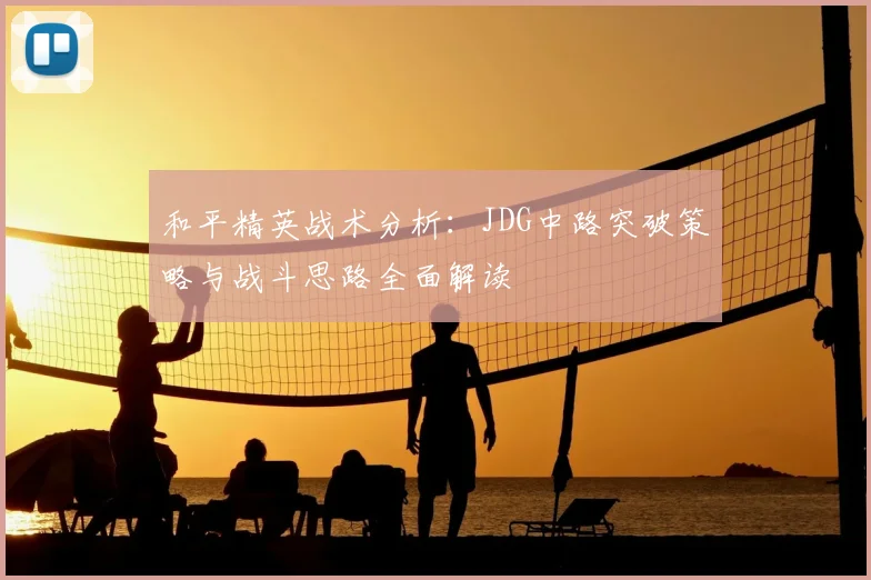 和平精英战术分析:JDG中路突破策略与战斗思路全面解读