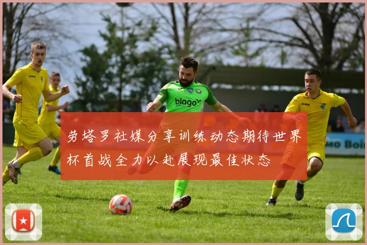 劳塔罗社媒分享训练动态期待世界杯首战全力以赴展现最佳状态