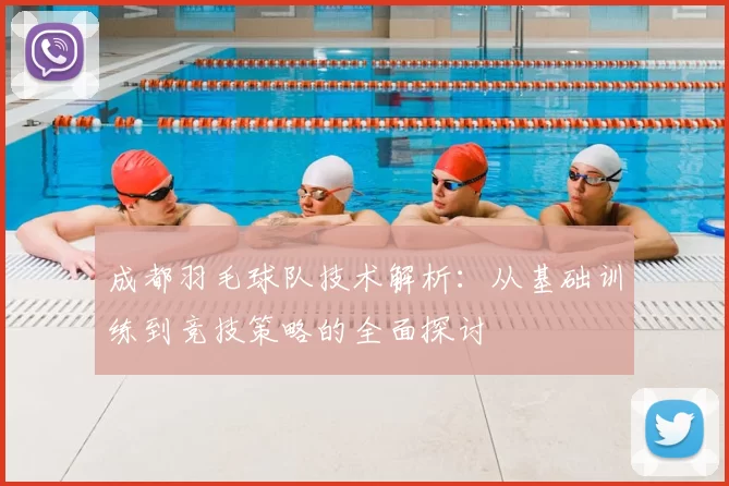 成都羽毛球队技术解析：从基础训练到竞技策略的全面探讨