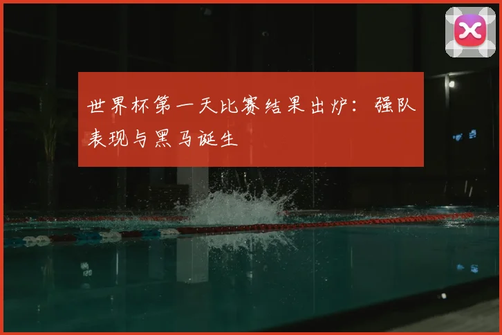 世界杯第一天比赛结果出炉：强队表现与黑马诞生
