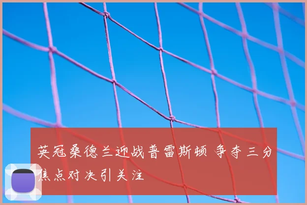 英冠桑德兰迎战普雷斯顿 争夺三分焦点对决引关注