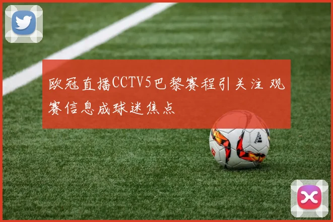 欧冠直播CCTV5巴黎赛程引关注 观赛信息成球迷焦点