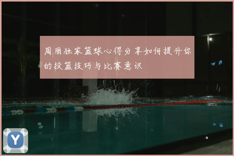 周丽独家篮球心得分享如何提升你的投篮技巧与比赛意识