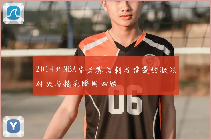 2014年NBA季后赛马刺与雷霆的激烈对决与精彩瞬间回顾
