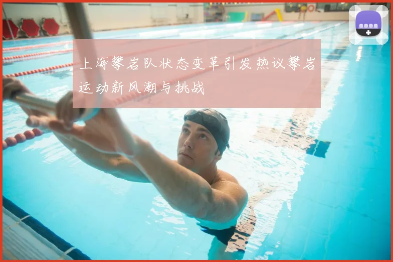 上海攀岩队状态变革引发热议攀岩运动新风潮与挑战