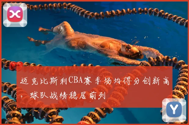 迈克比斯利CBA赛季场均得分创新高，球队战绩稳居前列