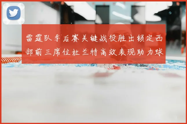 雷霆队季后赛关键战役胜出锁定西部前三席位杜兰特高效表现助力球队