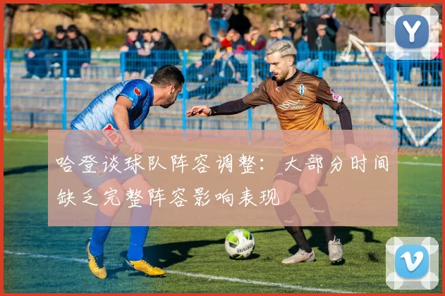 哈登谈球队阵容调整:大部分时间缺乏完整阵容影响表现