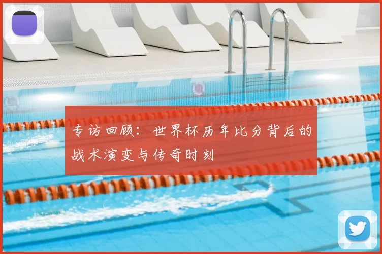 专访回顾:世界杯历年比分背后的战术演变与传奇时刻
