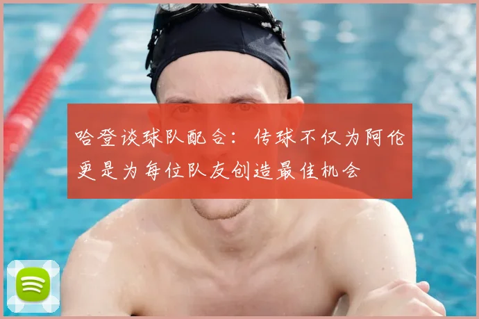 哈登谈球队配合:传球不仅为阿伦更是为每位队友创造最佳机会