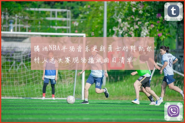 腾讯NBA半场音乐更新勇士对阵凯尔特人总决赛现场播放曲目清单