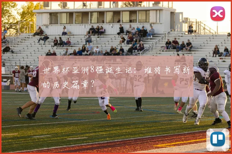 世界杯亚洲8强诞生记：谁将书写新的历史篇章？