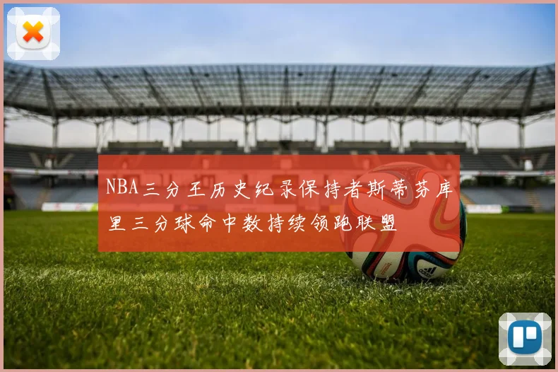 NBA三分王历史纪录保持者斯蒂芬库里三分球命中数持续领跑联盟