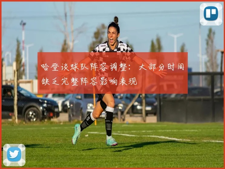 哈登谈球队阵容调整:大部分时间缺乏完整阵容影响表现
