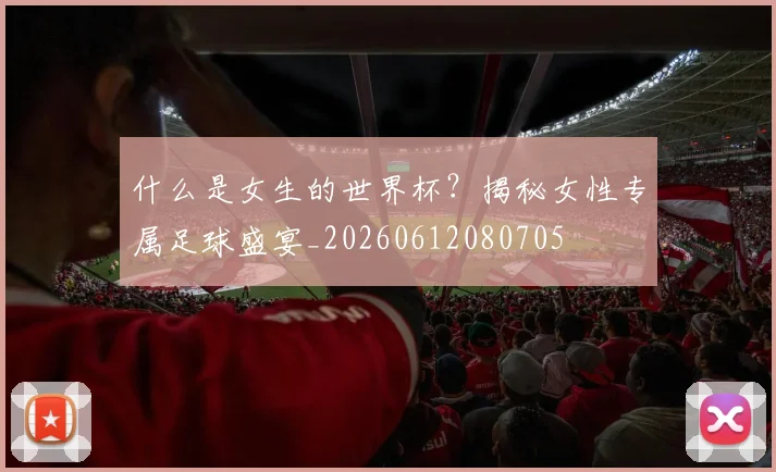 什么是女生的世界杯？揭秘女性专属足球盛宴_20260612080705