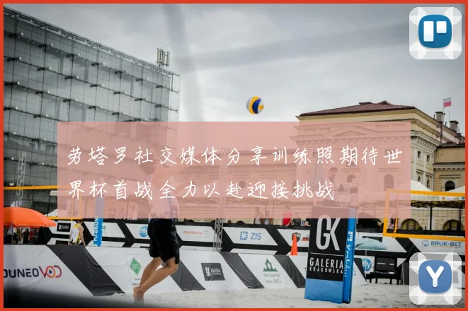 劳塔罗社交媒体分享训练照期待世界杯首战全力以赴迎接挑战