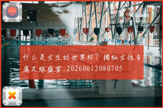 什么是女生的世界杯？揭秘女性专属足球盛宴_20260612080705