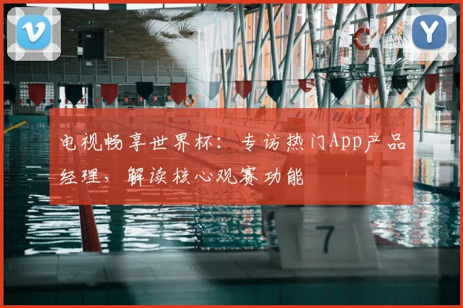 电视畅享世界杯：专访热门App产品经理，解读核心观赛功能