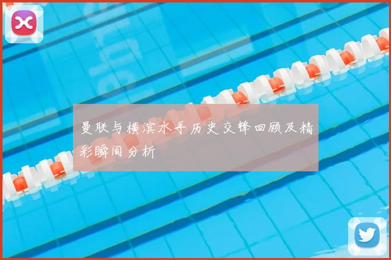 曼联与横滨水手历史交锋回顾及精彩瞬间分析