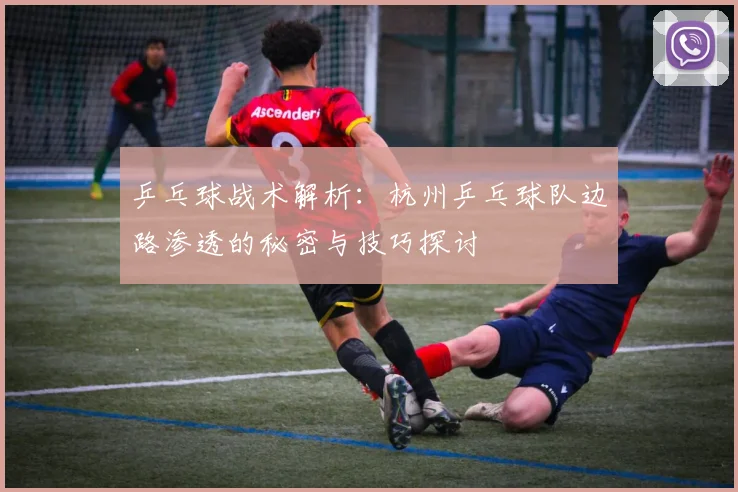 乒乓球战术解析：杭州乒乓球队边路渗透的秘密与技巧探讨