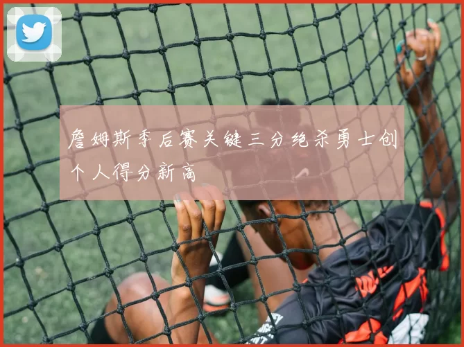 詹姆斯季后赛关键三分绝杀勇士创个人得分新高