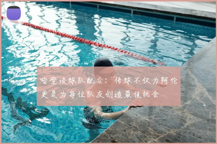 哈登谈球队配合：传球不仅为阿伦更是为每位队友创造最佳机会