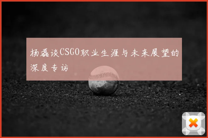 杨磊谈CSGO职业生涯与未来展望的深度专访